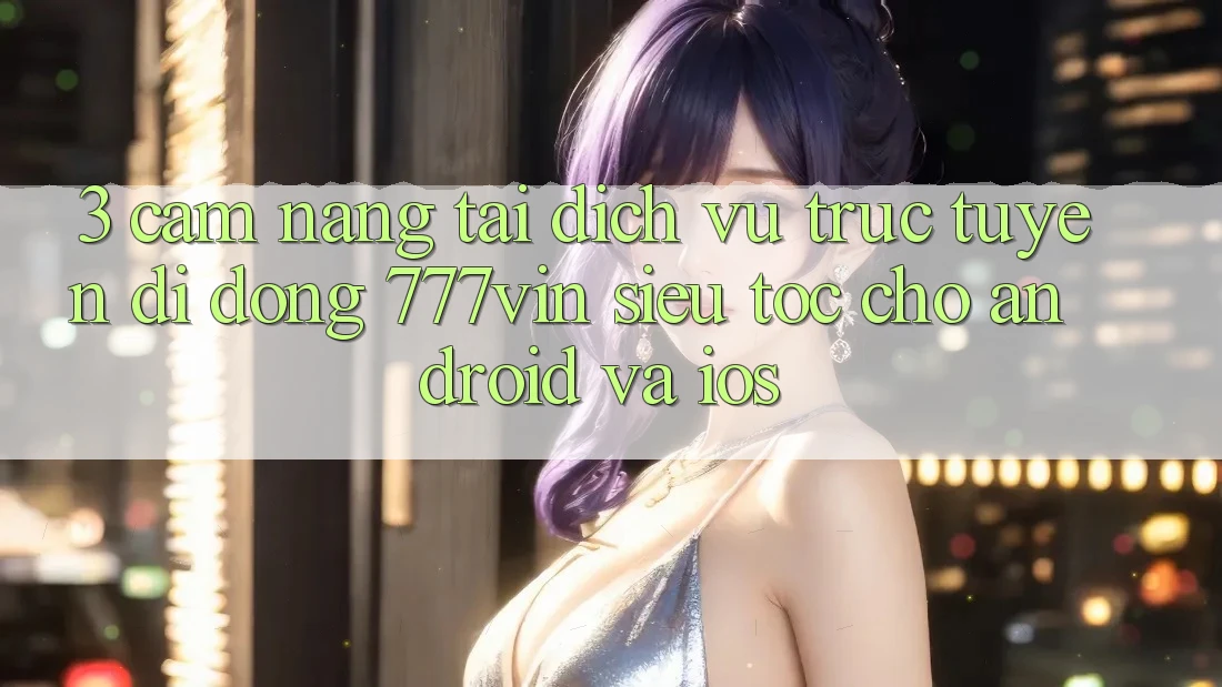 3. Cẩm nang Tải Dịch vụ trực tuyến di động 777vin Siêu Tốc Cho Android Và iOS