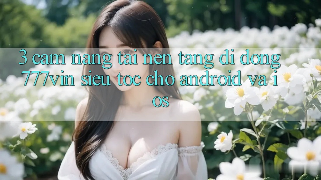 3. Cẩm nang Tải Nền tảng di động 777vin Siêu Tốc Cho Android Và iOS