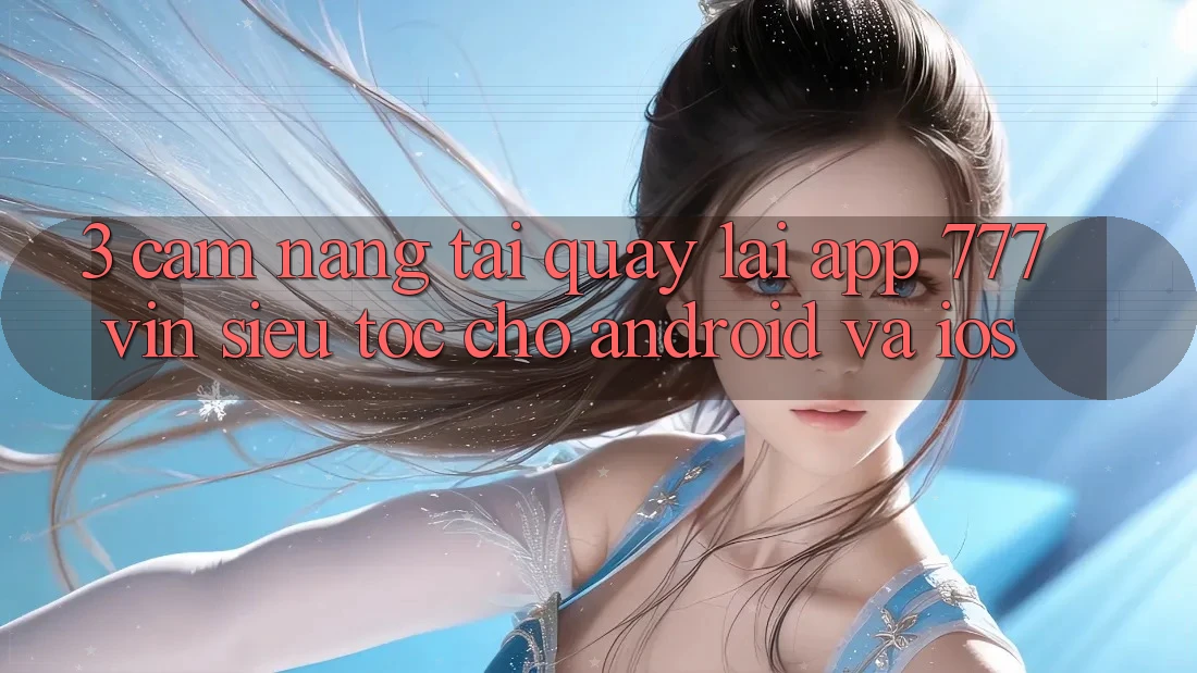 3. Cẩm nang Tải quay lại App 777vin Siêu Tốc Cho Android Và iOS