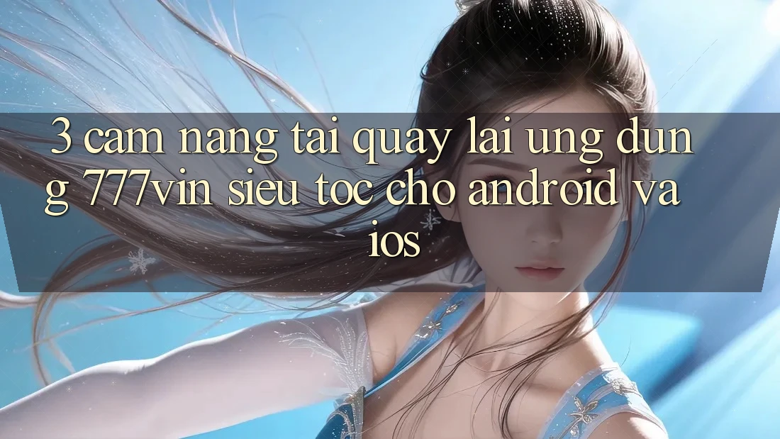 3. Cẩm nang Tải quay lại Ứng dụng 777vin Siêu Tốc Cho Android Và iOS