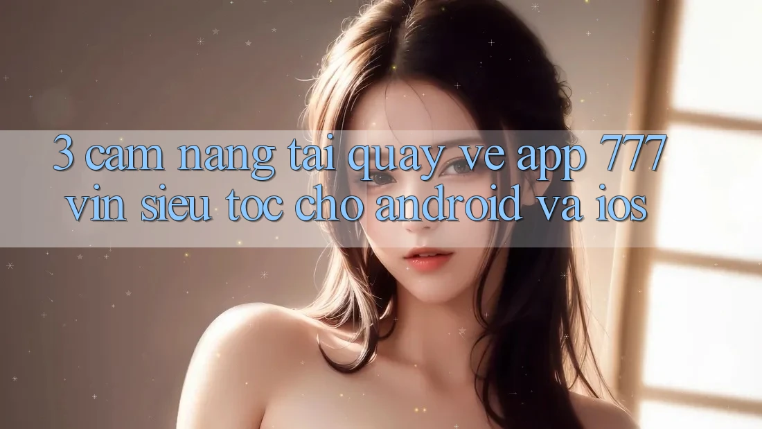 3. Cẩm nang Tải quay về App 777vin Siêu Tốc Cho Android Và iOS