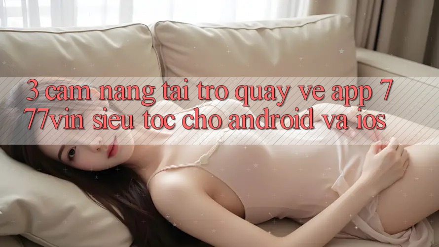 3. Cẩm nang Tải trở quay về App 777vin Siêu Tốc Cho Android Và iOS