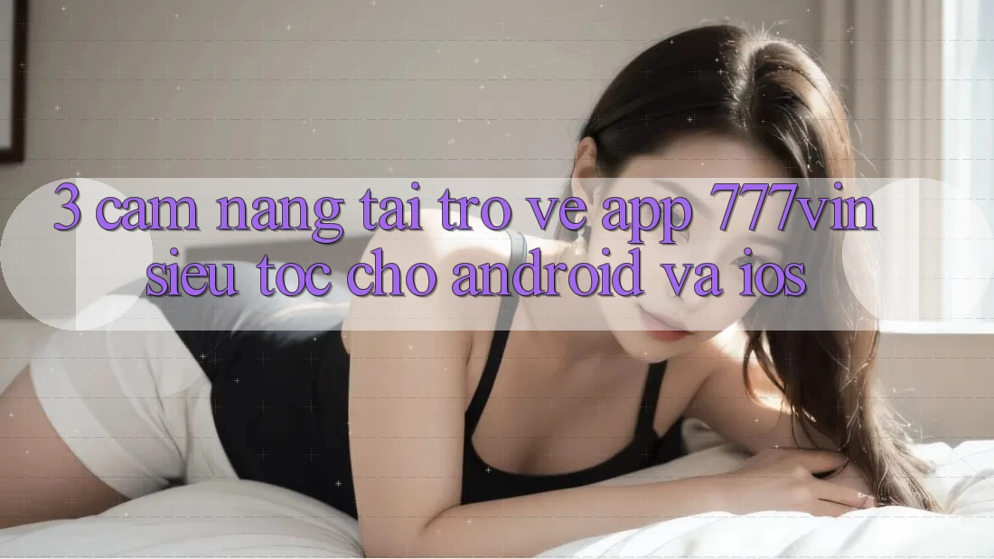 3. Cẩm nang Tải trở về App 777vin Siêu Tốc Cho Android Và iOS