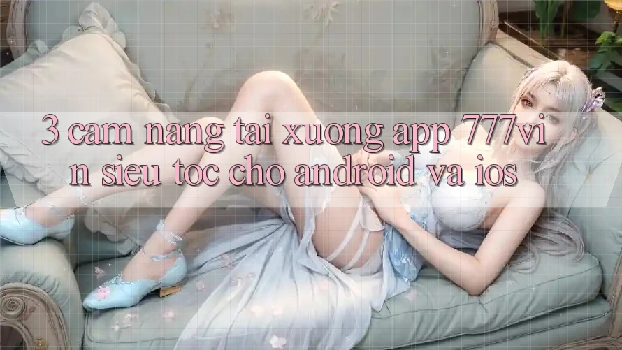 3. Cẩm nang Tải xuống App 777vin Siêu Tốc Cho Android Và iOS