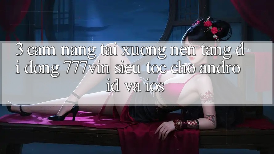 3. Cẩm nang Tải xuống Nền tảng di động 777vin Siêu Tốc Cho Android Và iOS