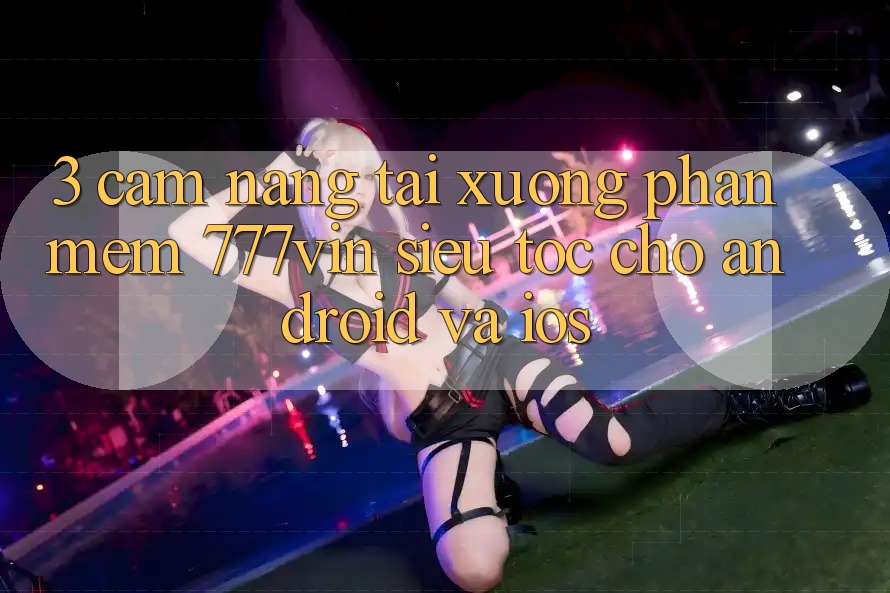 3. Cẩm nang Tải xuống Phần mềm 777vin Siêu Tốc Cho Android Và iOS