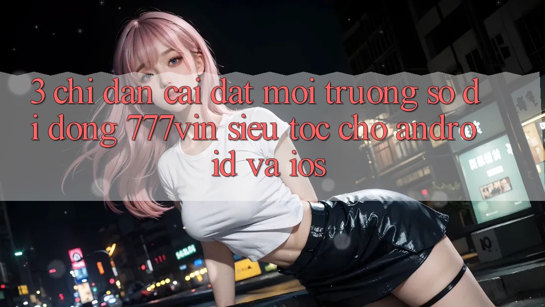 3. Chỉ dẫn Cài đặt Môi trường số di động 777vin Siêu Tốc Cho Android Và iOS