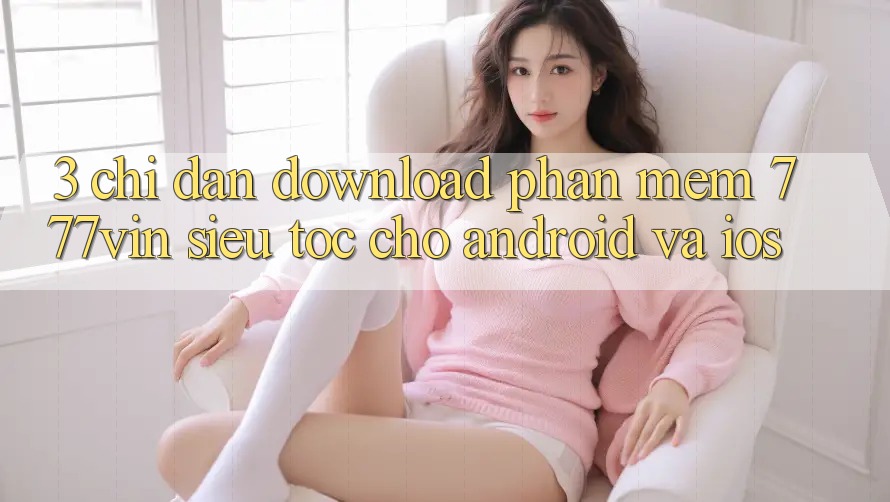 3. Chỉ dẫn Download Phần mềm 777vin Siêu Tốc Cho Android Và iOS