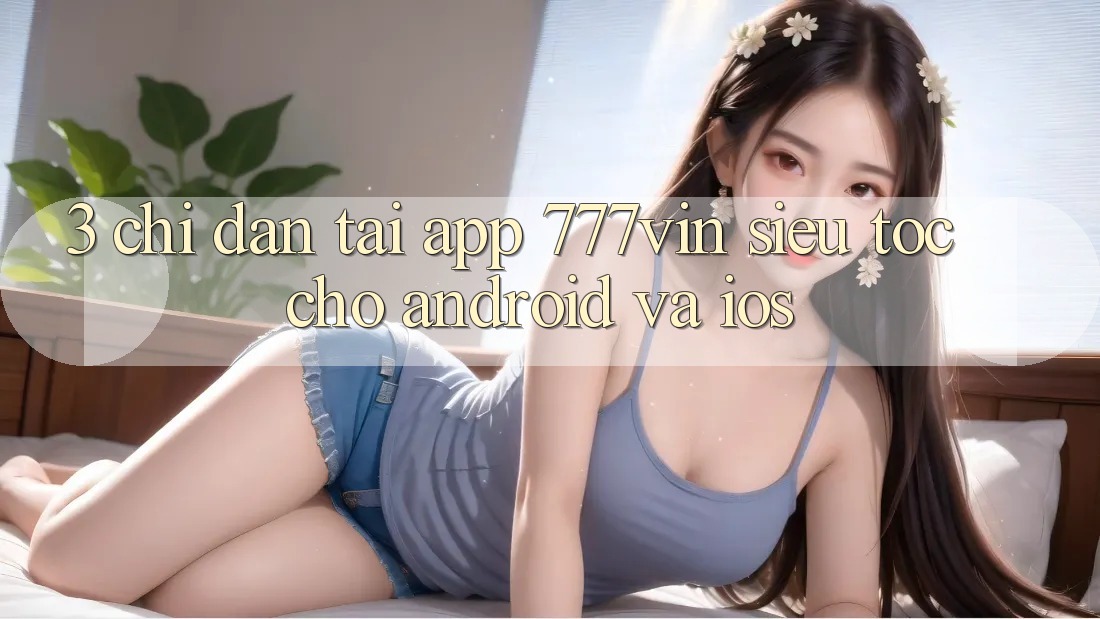 3. Chỉ dẫn Tải App 777vin Siêu Tốc Cho Android Và iOS