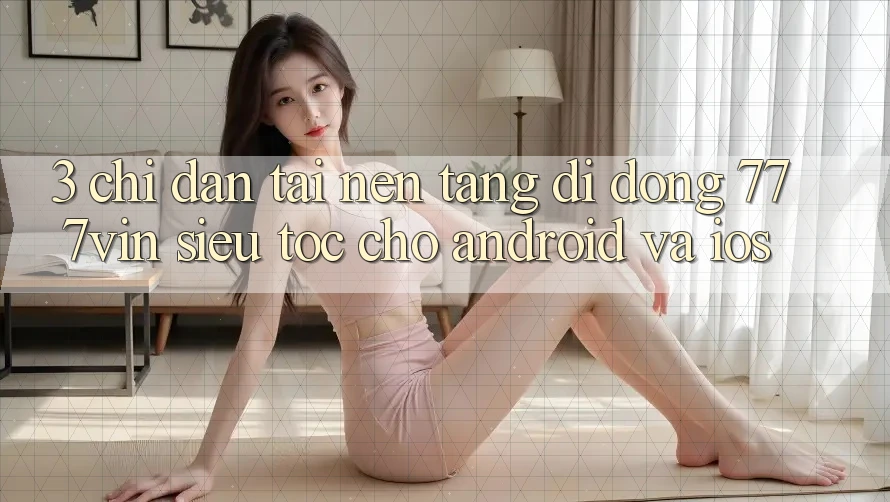 3. Chỉ dẫn Tải Nền tảng di động 777vin Siêu Tốc Cho Android Và iOS