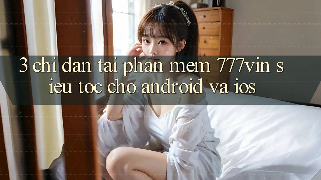 3. Chỉ dẫn Tải Phần mềm 777vin Siêu Tốc Cho Android Và iOS