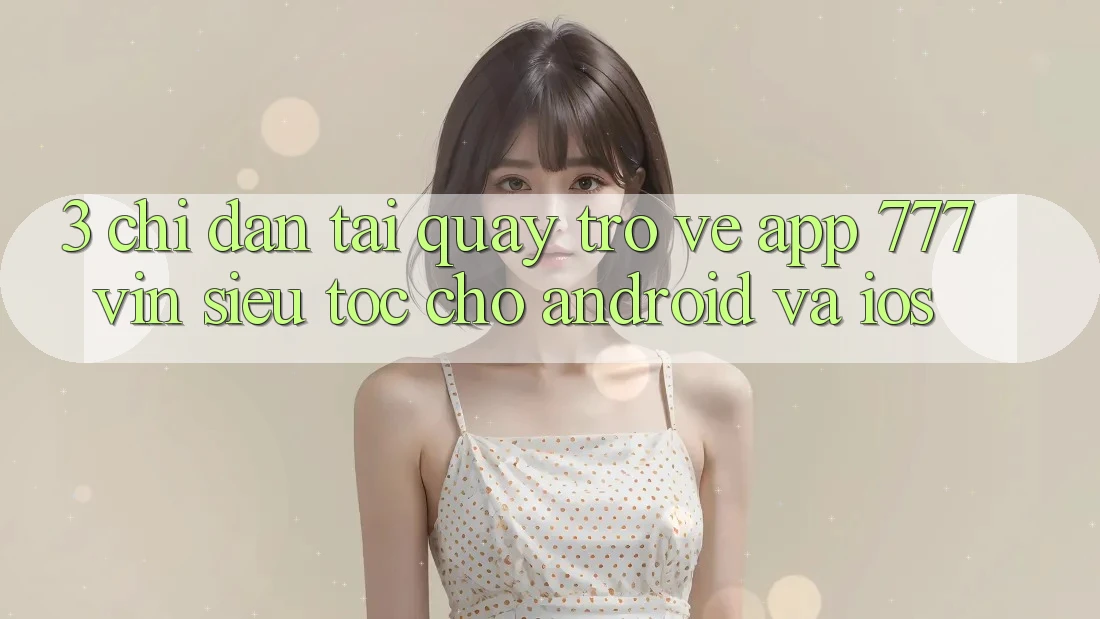 3. Chỉ dẫn Tải quay trở về App 777vin Siêu Tốc Cho Android Và iOS
