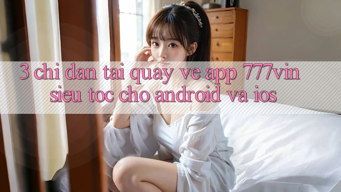 3. Chỉ dẫn Tải quay về App 777vin Siêu Tốc Cho Android Và iOS