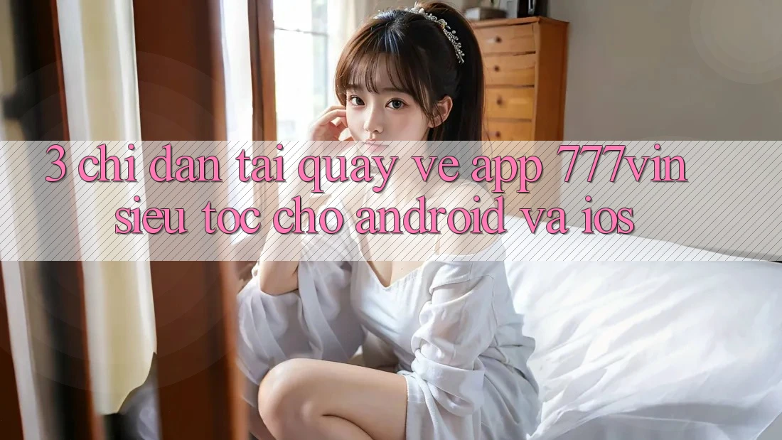 3. Chỉ dẫn Tải quay về App 777vin Siêu Tốc Cho Android Và iOS