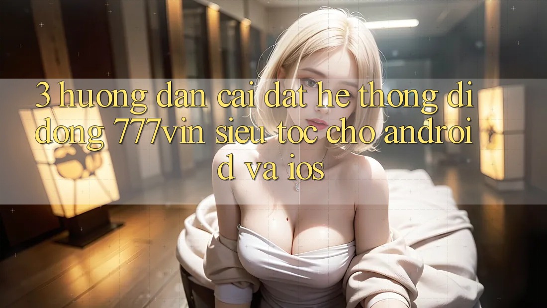 3. Hướng Dẫn Cài đặt Hệ thống di động 777vin Siêu Tốc Cho Android Và iOS