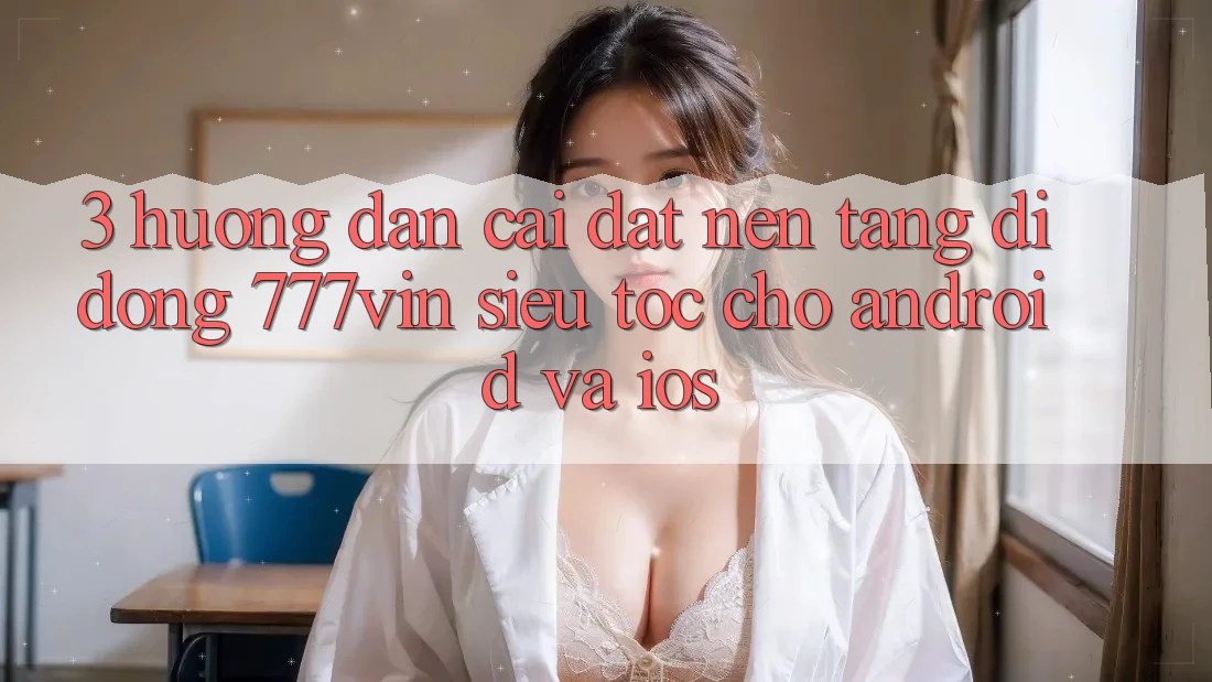 3. Hướng Dẫn Cài đặt Nền tảng di động 777vin Siêu Tốc Cho Android Và iOS
