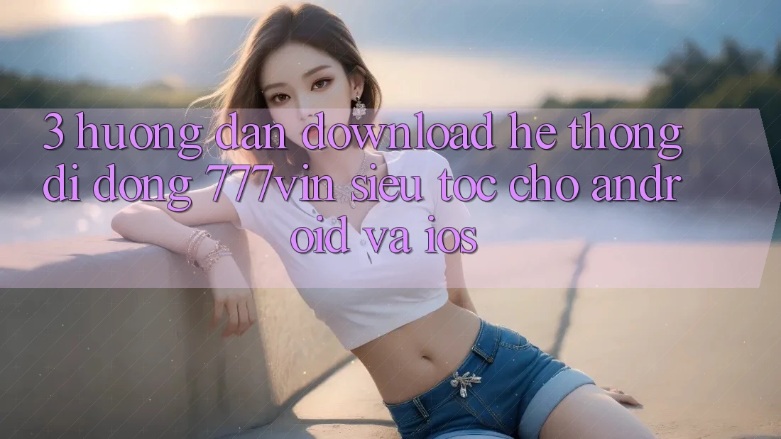 3. Hướng Dẫn Download Hệ thống di động 777vin Siêu Tốc Cho Android Và iOS