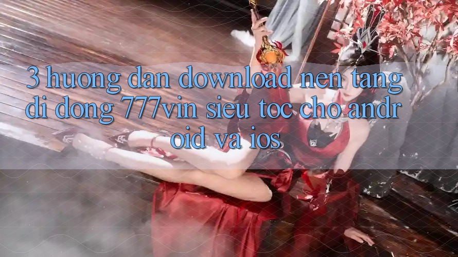 3. Hướng Dẫn Download Nền tảng di động 777vin Siêu Tốc Cho Android Và iOS