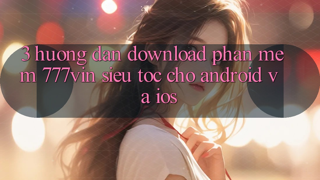 3. Hướng Dẫn Download Phần mềm 777vin Siêu Tốc Cho Android Và iOS