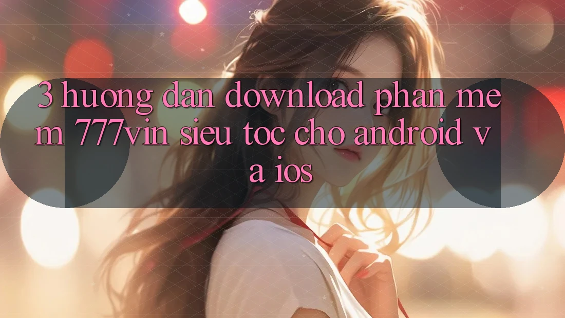 3. Hướng Dẫn Download Phần mềm 777vin Siêu Tốc Cho Android Và iOS