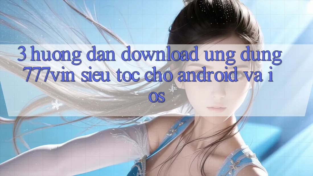 3. Hướng dẫn Download Ứng dụng 777vin Siêu Tốc Cho Android Và iOS