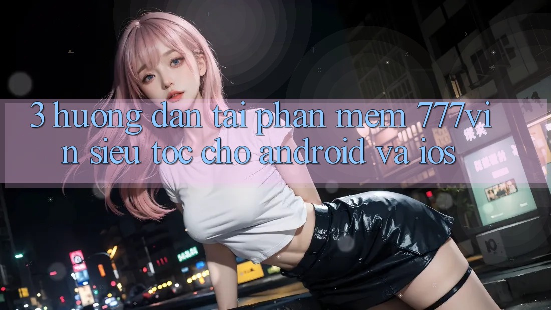 3. Hướng dẫn Tải Phần mềm 777vin Siêu Tốc Cho Android Và iOS