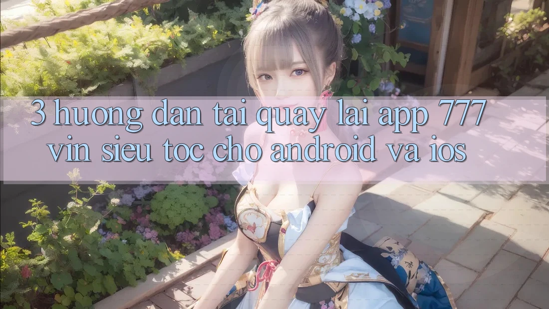 3. Hướng Dẫn Tải quay lại App 777vin Siêu Tốc Cho Android Và iOS