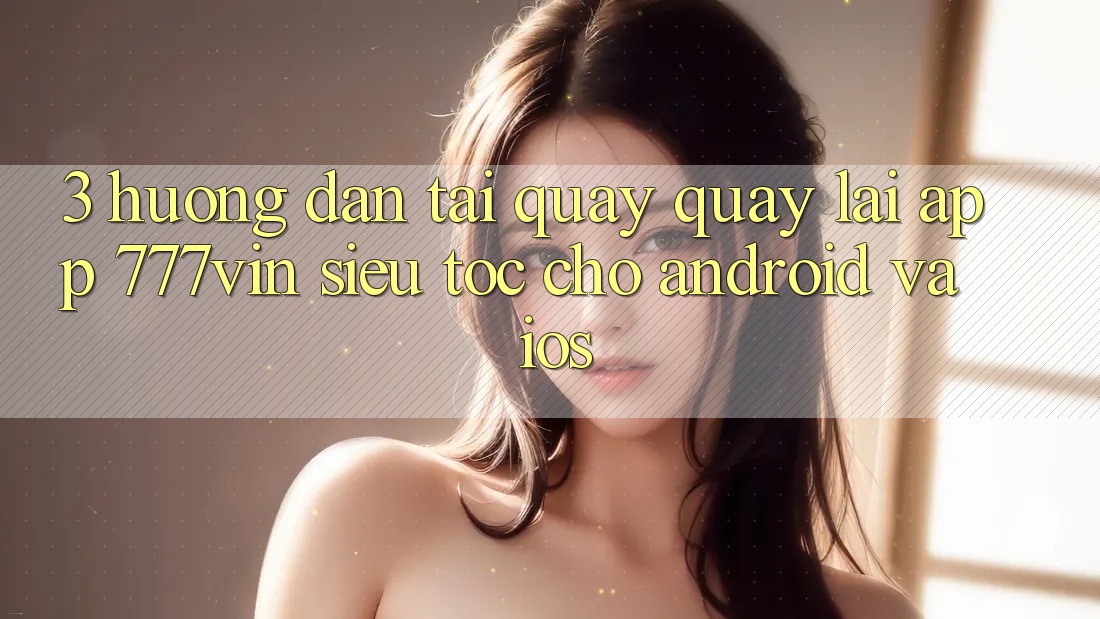 3. Hướng Dẫn Tải quay quay lại App 777vin Siêu Tốc Cho Android Và iOS