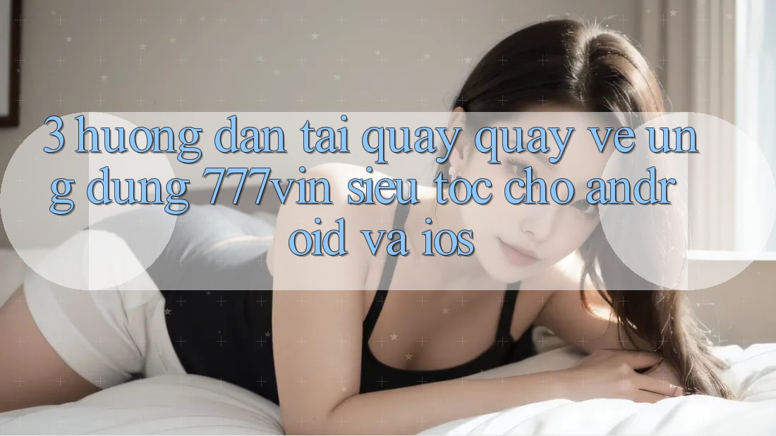 3. Hướng Dẫn Tải quay quay về Ứng dụng 777vin Siêu Tốc Cho Android Và iOS