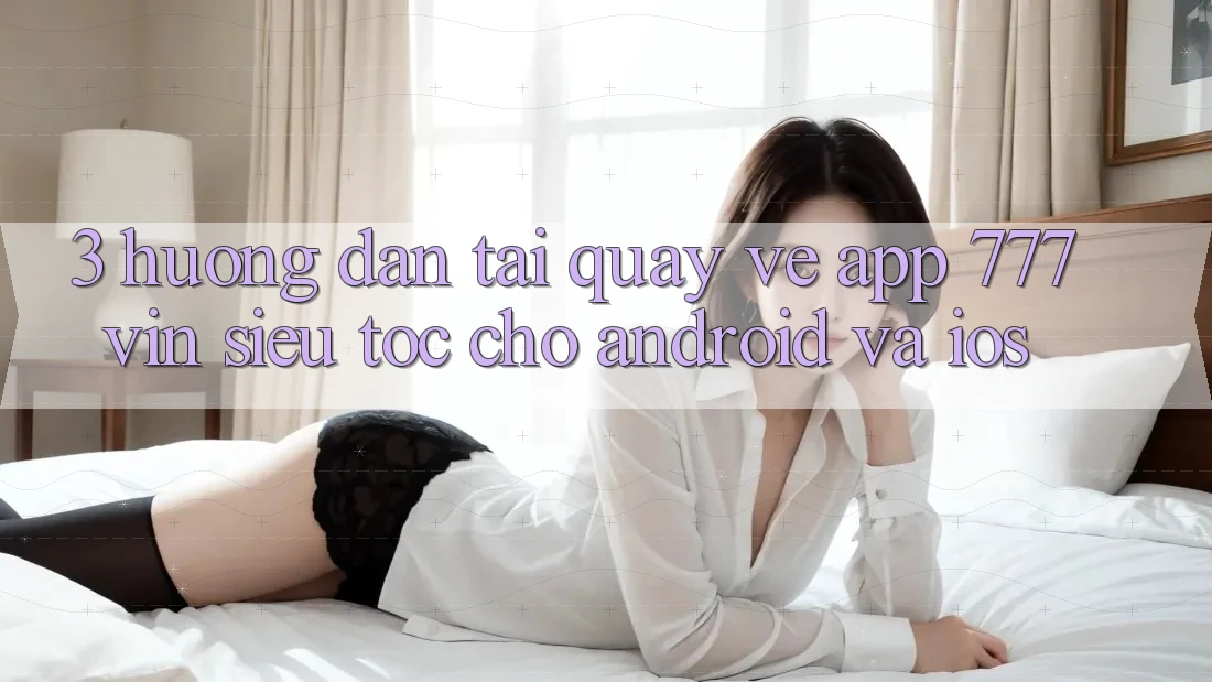 3. Hướng Dẫn Tải quay về App 777vin Siêu Tốc Cho Android Và iOS