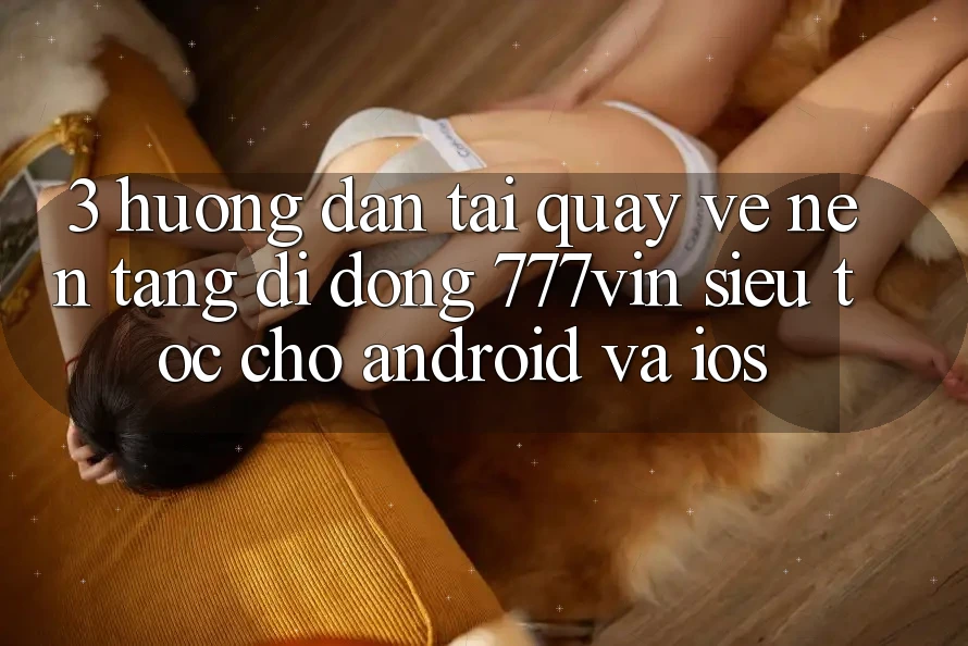 3. Hướng Dẫn Tải quay về Nền tảng di động 777vin Siêu Tốc Cho Android Và iOS
