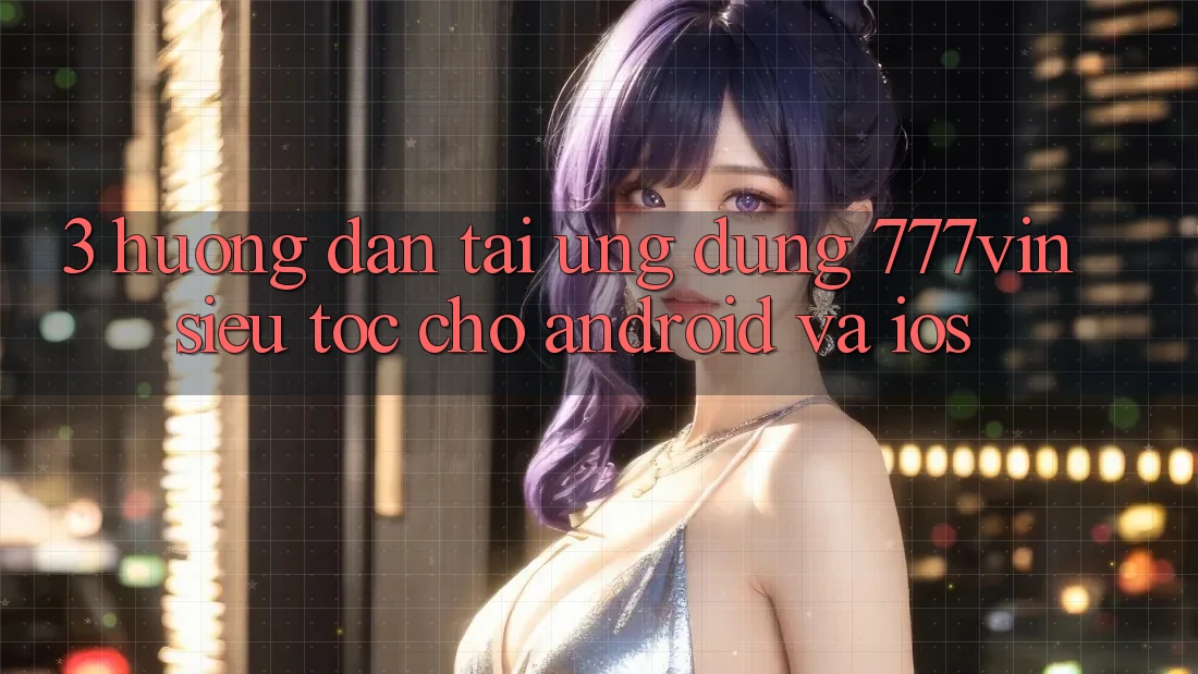 3. Hướng dẫn Tải Ứng dụng 777vin Siêu Tốc Cho Android Và iOS
