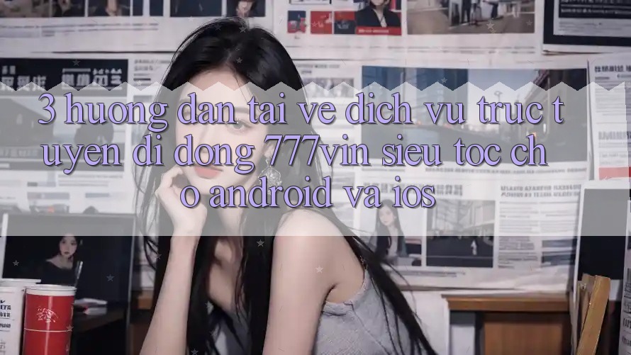 3. Hướng Dẫn Tải về Dịch vụ trực tuyến di động 777vin Siêu Tốc Cho Android Và iOS