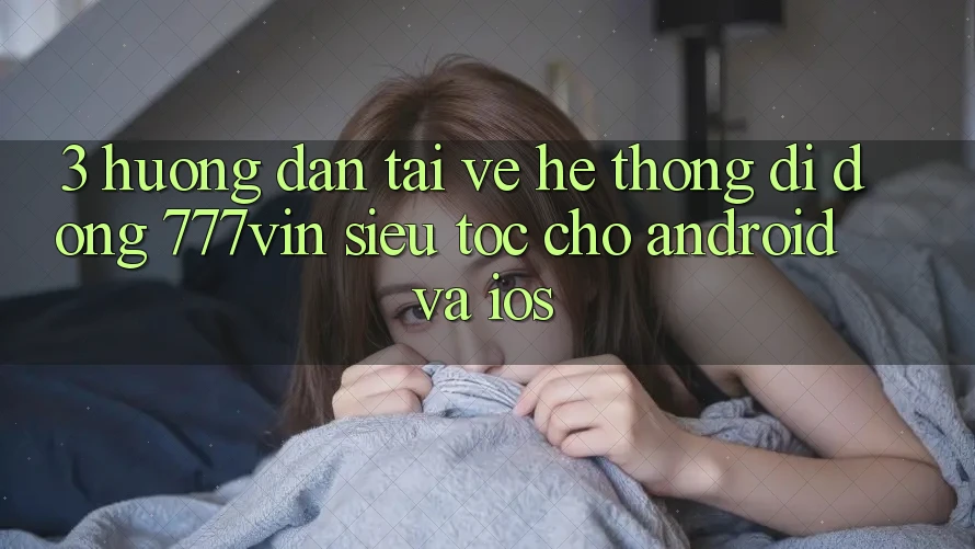 3. Hướng Dẫn Tải về Hệ thống di động 777vin Siêu Tốc Cho Android Và iOS