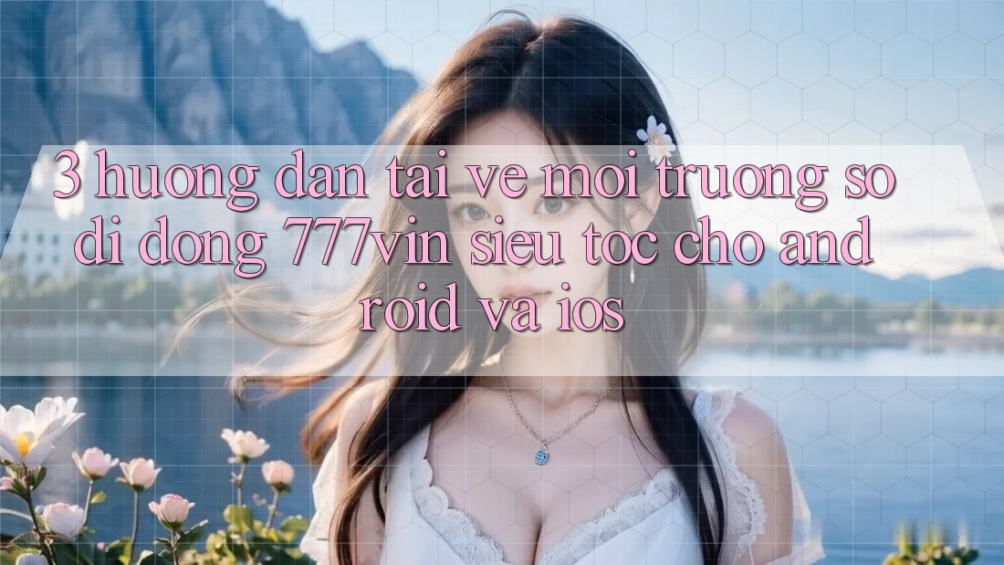 3. Hướng Dẫn Tải về Môi trường số di động 777vin Siêu Tốc Cho Android Và iOS