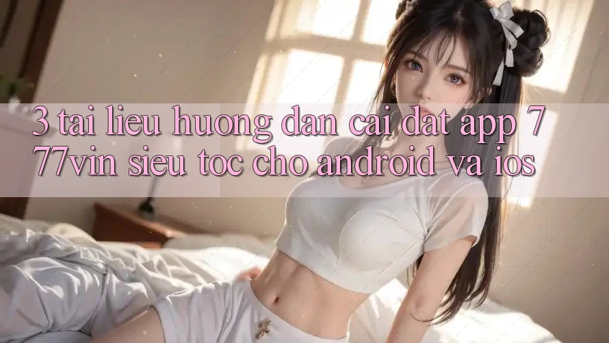 3. Tài liệu hướng dẫn Cài đặt App 777vin Siêu Tốc Cho Android Và iOS