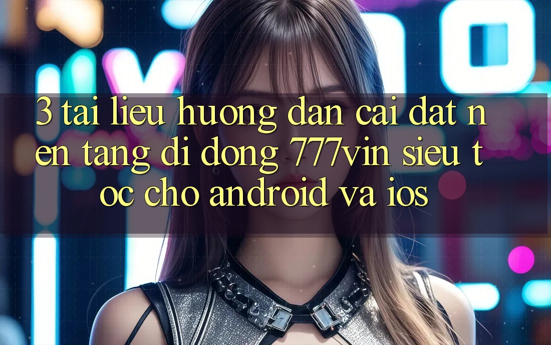 3. Tài liệu hướng dẫn Cài đặt Nền tảng di động 777vin Siêu Tốc Cho Android Và iOS