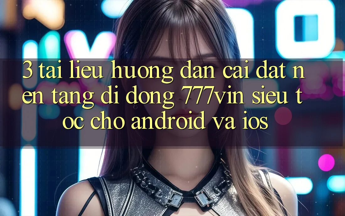 3. Tài liệu hướng dẫn Cài đặt Nền tảng di động 777vin Siêu Tốc Cho Android Và iOS