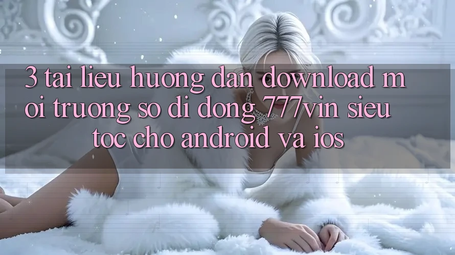 3. Tài liệu hướng dẫn Download Môi trường số di động 777vin Siêu Tốc Cho Android Và iOS