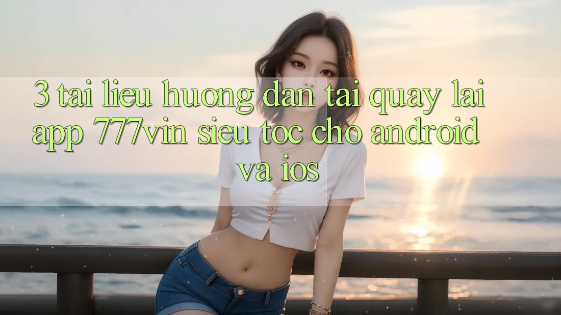 3. Tài liệu hướng dẫn Tải quay lại App 777vin Siêu Tốc Cho Android Và iOS