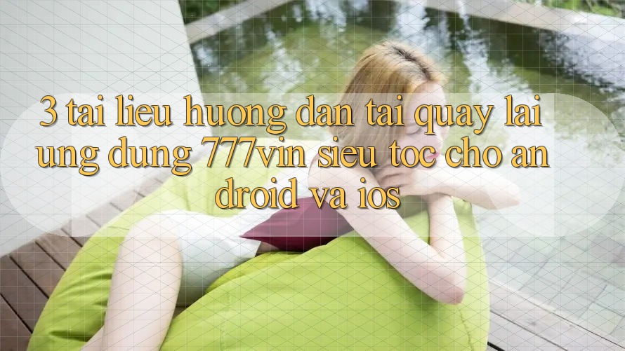 3. Tài liệu hướng dẫn Tải quay lại Ứng dụng 777vin Siêu Tốc Cho Android Và iOS