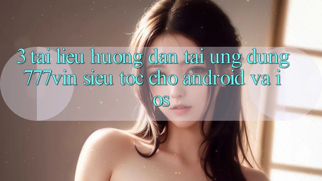 3. Tài liệu hướng dẫn Tải Ứng dụng 777vin Siêu Tốc Cho Android Và iOS