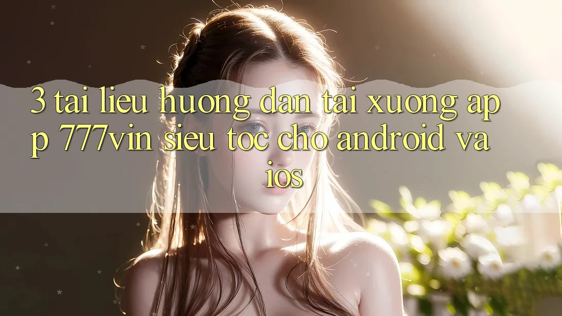 3. Tài liệu hướng dẫn Tải xuống App 777vin Siêu Tốc Cho Android Và iOS