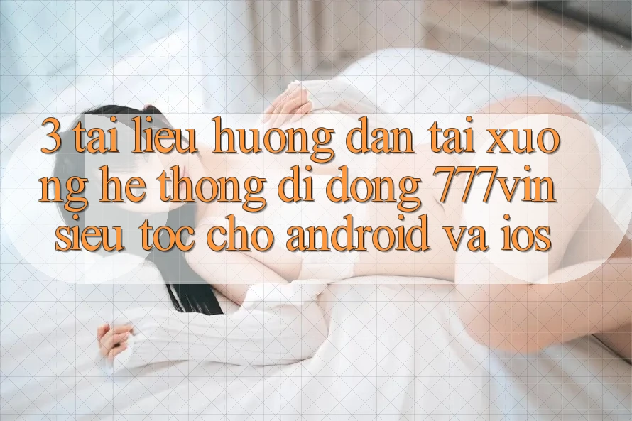 3. Tài liệu hướng dẫn Tải xuống Hệ thống di động 777vin Siêu Tốc Cho Android Và iOS