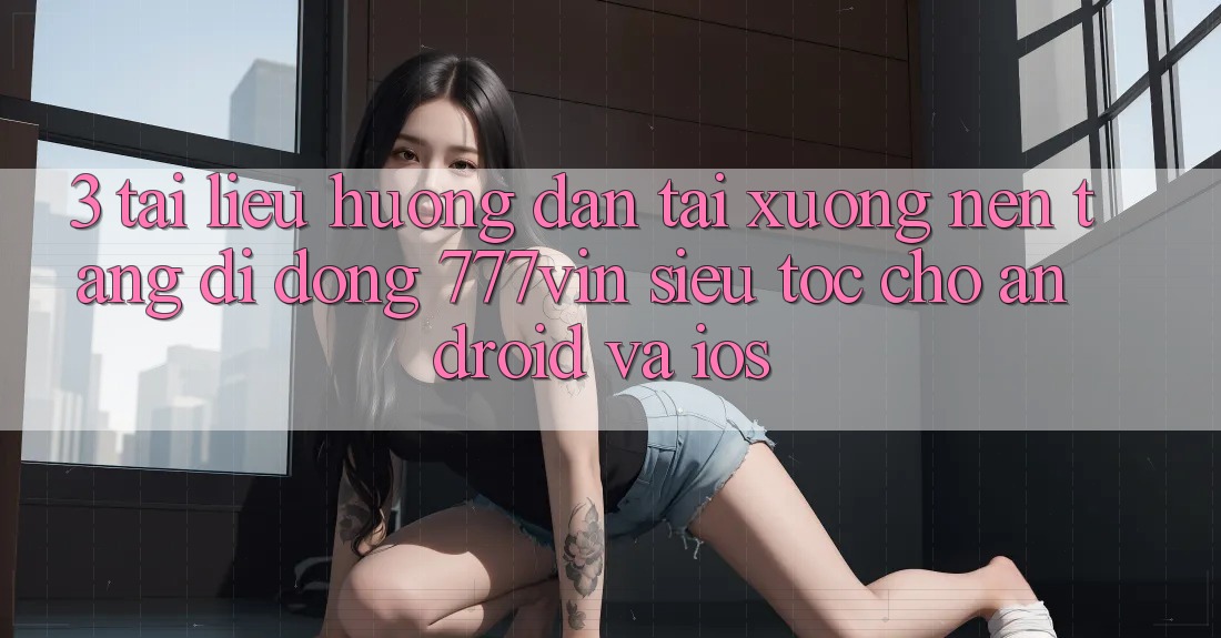 3. Tài liệu hướng dẫn Tải xuống Nền tảng di động 777vin Siêu Tốc Cho Android Và iOS