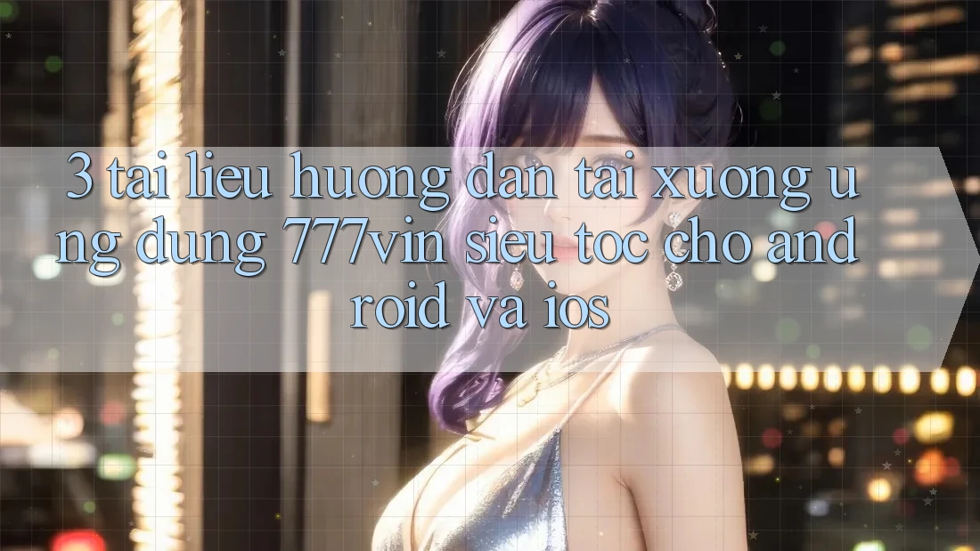 3. Tài liệu hướng dẫn Tải xuống Ứng dụng 777vin Siêu Tốc Cho Android Và iOS