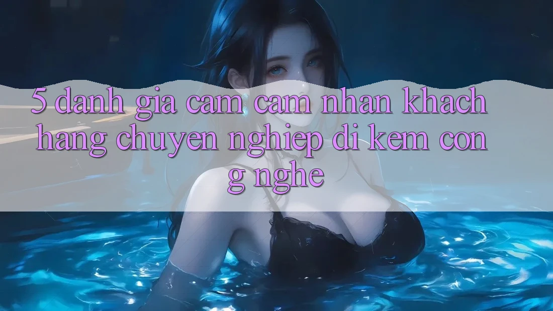5. Đánh Giá Cảm cảm nhận Khách Hàng: Chuyên nghiệp Đi Kèm Công Nghệ