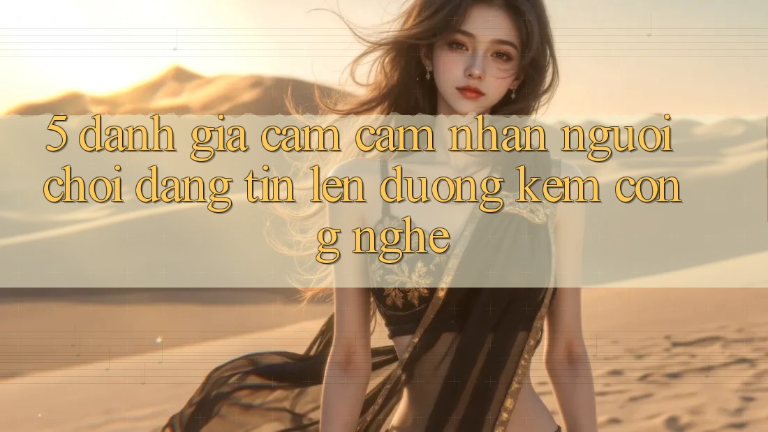 5. Đánh Giá Cảm cảm nhận Người chơi: Đáng tin Lên đường Kèm Công Nghệ