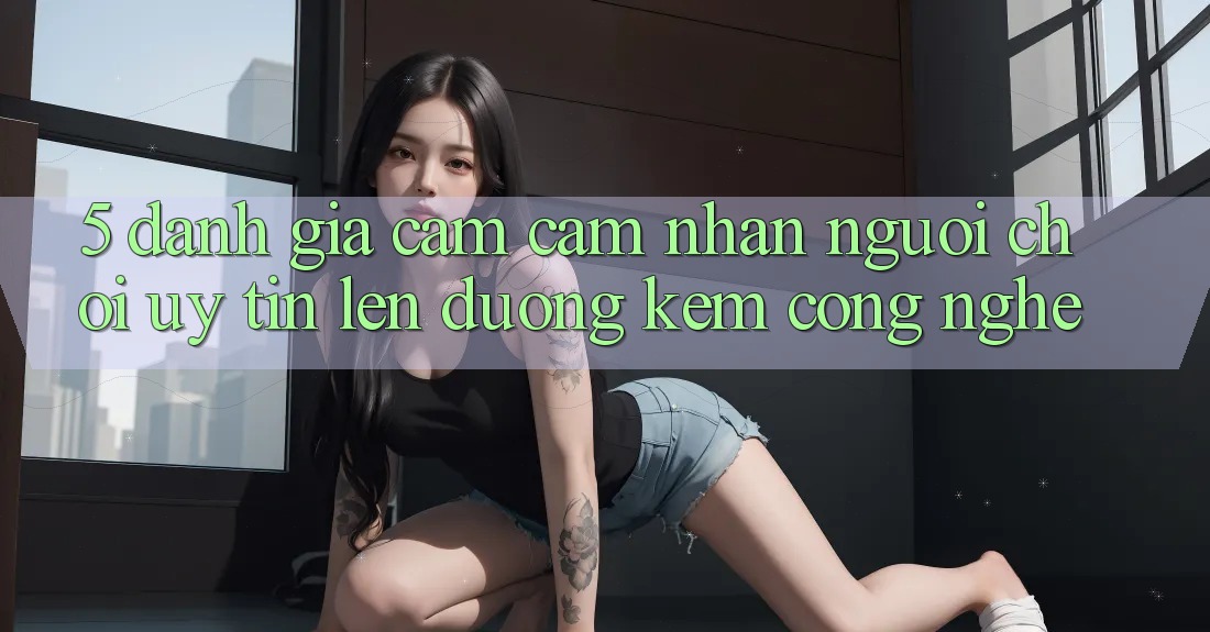 5. Đánh Giá Cảm cảm nhận Người chơi: Uy Tín Lên đường Kèm Công Nghệ