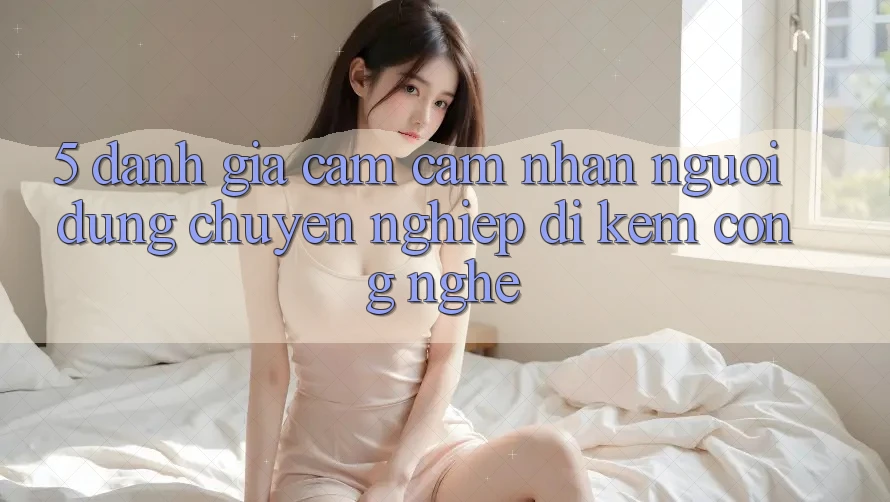 5. Đánh Giá Cảm cảm nhận Người dùng: Chuyên nghiệp Đi Kèm Công Nghệ